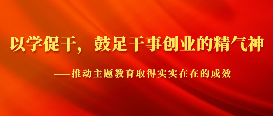 以学促干，鼓足干事创业的精气神——推动主题教育取得实实在在的成效